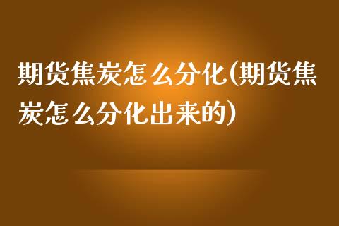 期货焦炭怎么分化(期货焦炭怎么分化出来的)_https://www.zztgc.com_黄金期货_第1张