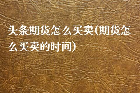头条期货怎么买卖(期货怎么买卖的时间)_https://www.zztgc.com_期货直播_第1张