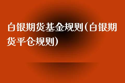 白银期货基金规则(白银期货平仓规则)_https://www.zztgc.com_期货行情_第1张
