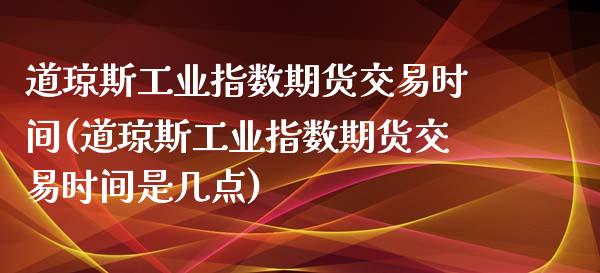 道琼斯工业指数期货交易时间(道琼斯工业指数期货交易时间是几点)_https://www.zztgc.com_期货直播_第1张