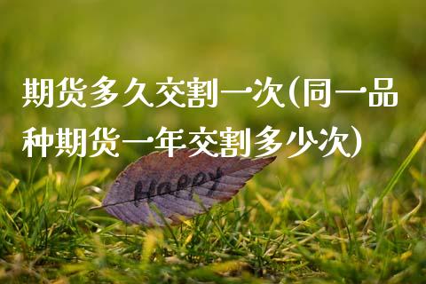 期货多久交割一次(同一品种期货一年交割多少次)_https://www.zztgc.com_期货直播_第1张
