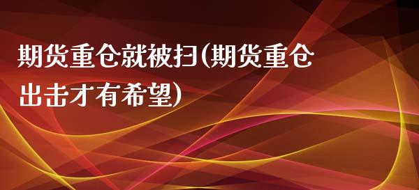 期货重仓就被扫(期货重仓出击才有希望)_https://www.zztgc.com_期货开户_第1张