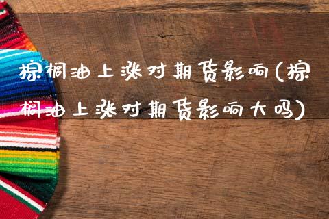 棕榈油上涨对期货影响(棕榈油上涨对期货影响大吗)_https://www.zztgc.com_原油期货_第1张