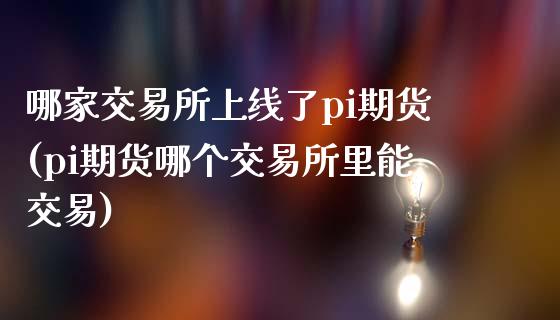 哪家交易所上线了pi期货(pi期货哪个交易所里能交易)_https://www.zztgc.com_期货开户_第1张