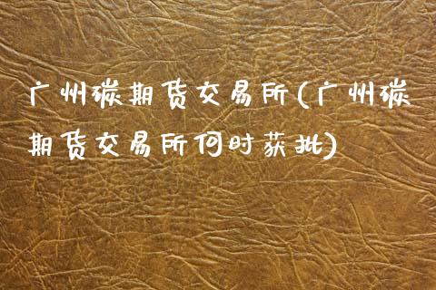 广州碳期货交易所(广州碳期货交易所何时获批)_https://www.zztgc.com_原油期货_第1张