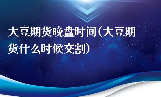 大豆期货晚盘时间(大豆期货什么时候交割)_https://www.zztgc.com_原油期货_第1张