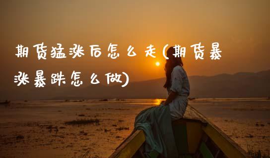 期货猛涨后怎么走(期货暴涨暴跌怎么做)_https://www.zztgc.com_期货行情_第1张