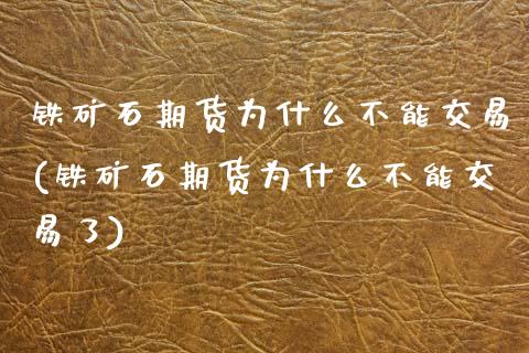 铁矿石期货为什么不能交易(铁矿石期货为什么不能交易了)_https://www.zztgc.com_原油期货_第1张