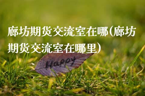 廊坊期货交流室在哪(廊坊期货交流室在哪里)_https://www.zztgc.com_期货入门_第1张