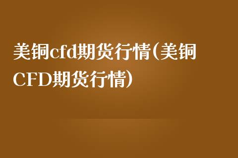 美铜cfd期货行情(美铜CFD期货行情)_https://www.zztgc.com_期货入门_第1张