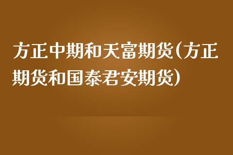 方正中期和天富期货(方正期货和国泰君安期货)_https://www.zztgc.com_原油期货_第1张