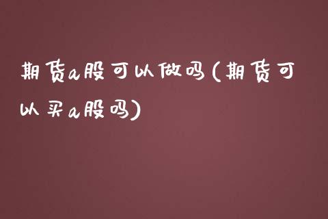 期货a股可以做吗(期货可以买a股吗)_https://www.zztgc.com_期货行情_第1张
