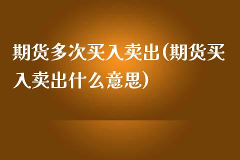 期货多次买入卖出(期货买入卖出什么意思)_https://www.zztgc.com_期货入门_第1张