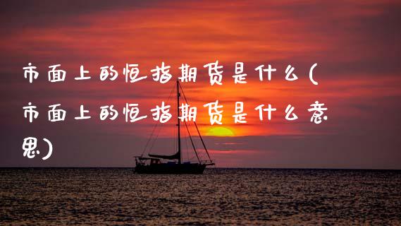 市面上的恒指期货是什么(市面上的恒指期货是什么意思)_https://www.zztgc.com_期货行情_第1张