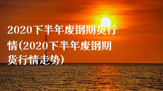 2020下半年废钢期货行情(2020下半年废钢期货行情走势)_https://www.zztgc.com_期货入门_第1张