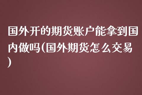 国外开的期货账户能拿到国内做吗(国外期货怎么交易)_https://www.zztgc.com_期货入门_第1张