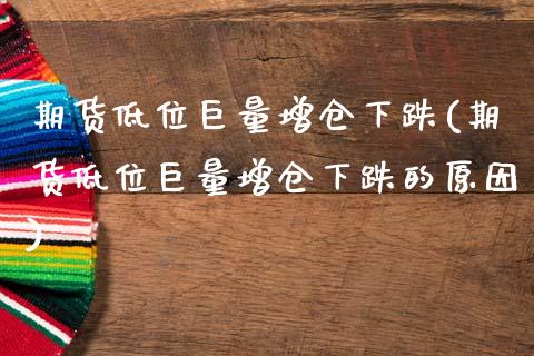 期货低位巨量增仓下跌(期货低位巨量增仓下跌的原因)_https://www.zztgc.com_期货直播_第1张