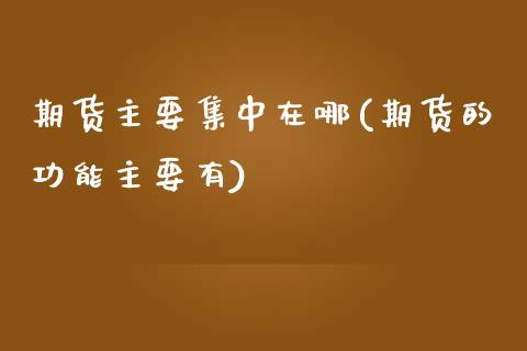 期货主要集中在哪(期货的功能主要有)_https://www.zztgc.com_期货行情_第1张