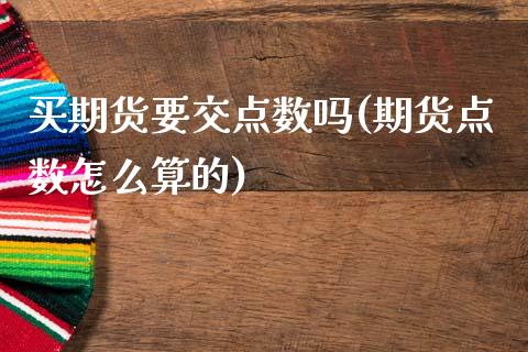买期货要交点数吗(期货点数怎么算的)_https://www.zztgc.com_黄金期货_第1张