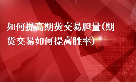 如何提高期货交易胆量(期货交易如何提高胜率)_https://www.zztgc.com_期货行情_第1张