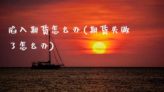 陷入期货怎么办(期货失败了怎么办)_https://www.zztgc.com_期货入门_第1张