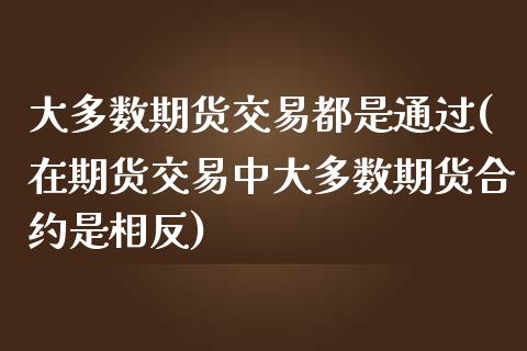 大多数期货交易都是通过(在期货交易中大多数期货合约是相反)_https://www.zztgc.com_原油期货_第1张