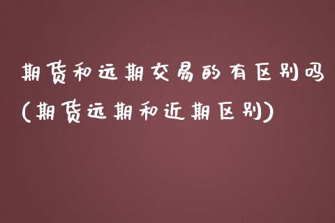 期货和远期交易的有区别吗(期货远期和近期区别)_https://www.zztgc.com_黄金期货_第1张