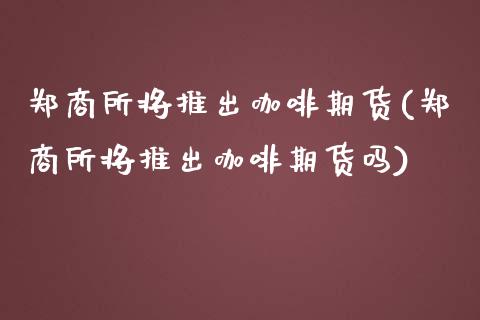 郑商所将推出咖啡期货(郑商所将推出咖啡期货吗)_https://www.zztgc.com_黄金期货_第1张