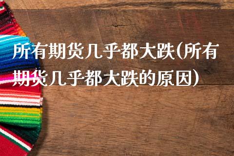 所有期货几乎都大跌(所有期货几乎都大跌的原因)_https://www.zztgc.com_黄金期货_第1张