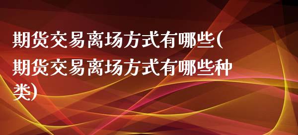 期货交易离场方式有哪些(期货交易离场方式有哪些种类)_https://www.zztgc.com_期货直播_第1张