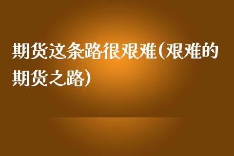 期货这条路很艰难(艰难的期货之路)_https://www.zztgc.com_黄金期货_第1张