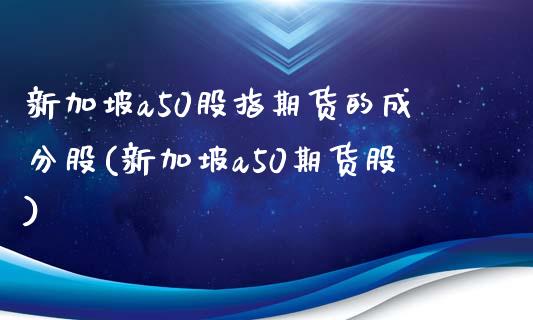新加坡a50股指期货的成分股(新加坡a50期货股)_https://www.zztgc.com_期货行情_第1张