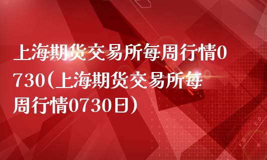 上海期货交易所每周行情0730(上海期货交易所每周行情0730日)_https://www.zztgc.com_期货开户_第1张