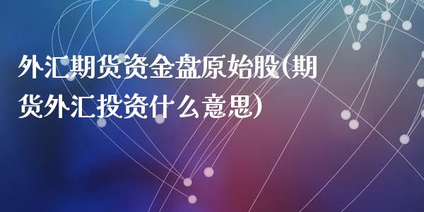 外汇期货资金盘原始股(期货外汇投资什么意思)_https://www.zztgc.com_原油期货_第1张