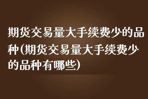 期货交易量大手续费少的品种(期货交易量大手续费少的品种有哪些)_https://www.zztgc.com_黄金期货_第1张
