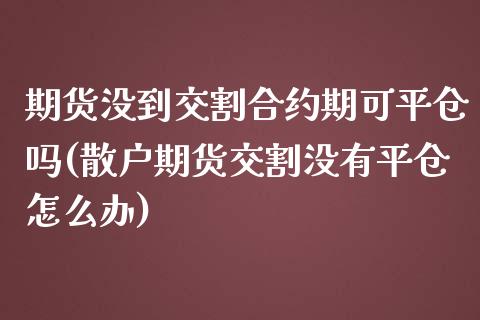 期货没到交割合约期可平仓吗(散户期货交割没有平仓怎么办)_https://www.zztgc.com_原油期货_第1张