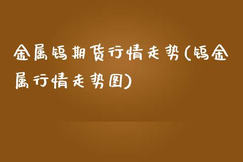 金属钨期货行情走势(钨金属行情走势图)_https://www.zztgc.com_期货直播_第1张