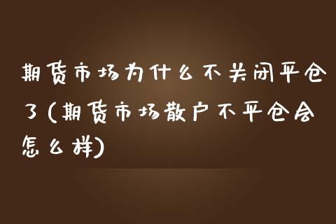 期货市场为什么不关闭平仓了(期货市场散户不平仓会怎么样)_https://www.zztgc.com_期货入门_第1张