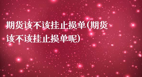期货该不该挂止损单(期货该不该挂止损单呢)_https://www.zztgc.com_黄金期货_第1张