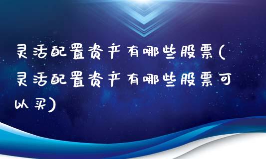 灵活配置资产有哪些股票(灵活配置资产有哪些股票可以买)_https://www.zztgc.com_期货入门_第1张
