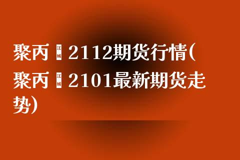 聚丙烯2112期货行情(聚丙烯2101最新期货走势)_https://www.zztgc.com_期货行情_第1张