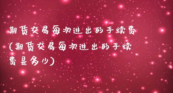 期货交易每次进出的手续费(期货交易每次进出的手续费是多少)_原油期货_第1张_珍投期货网 期货交易每次进出的手续费(期货交易每次进出的手续费是多少)_https://www.zztgc.com_原油期货_第1张