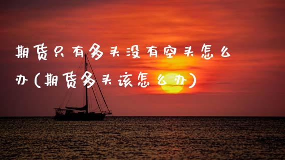期货只有多头没有空头怎么办(期货多头该怎么办)_https://www.zztgc.com_期货入门_第1张