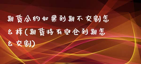 期货合约如果到期不交割怎么样(期货持有空仓到期怎么交割)_https://www.zztgc.com_黄金期货_第1张
