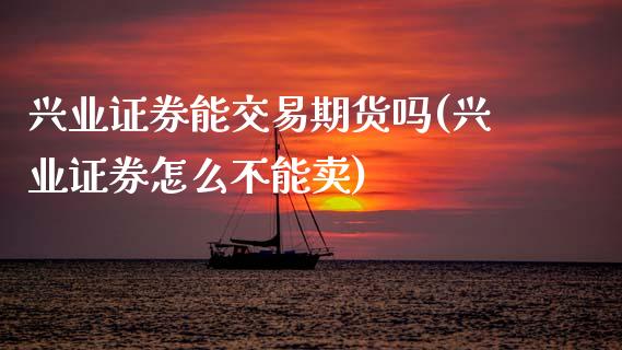 兴业证券能交易期货吗(兴业证券怎么不能卖)_https://www.zztgc.com_期货行情_第1张