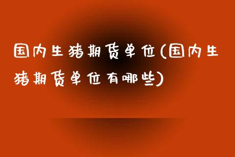 国内生猪期货单位(国内生猪期货单位有哪些)_https://www.zztgc.com_黄金期货_第1张
