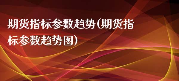 期货指标参数趋势(期货指标参数趋势图)_https://www.zztgc.com_期货行情_第1张