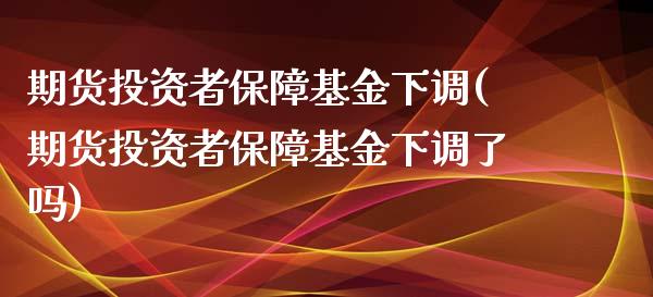 期货投资者保障基金下调(期货投资者保障基金下调了吗)_https://www.zztgc.com_期货行情_第1张