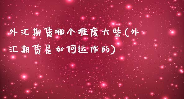 外汇期货哪个难度大些(外汇期货是如何运作的)_https://www.zztgc.com_期货行情_第1张