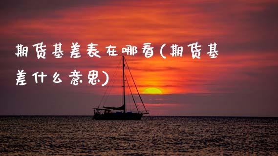 期货基差表在哪看(期货基差什么意思)_https://www.zztgc.com_期货行情_第1张